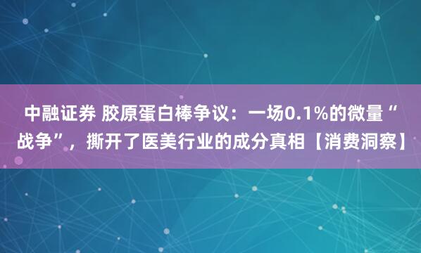 中融证券 胶原蛋白棒争议：一场0.1%的微量“战争”，撕开了医美行业的成分真相【消费洞察】