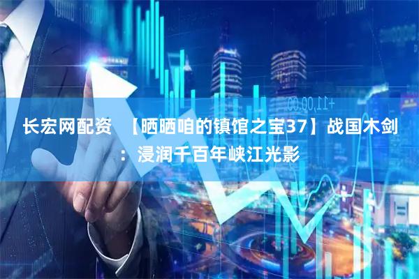 长宏网配资  【晒晒咱的镇馆之宝37】战国木剑：浸润千百年峡江光影