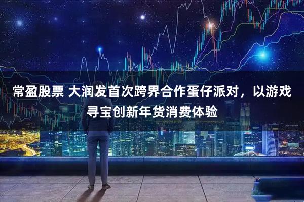 常盈股票 大润发首次跨界合作蛋仔派对，以游戏寻宝创新年货消费体验