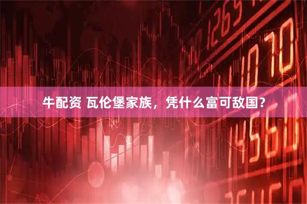 牛配资 瓦伦堡家族，凭什么富可敌国？