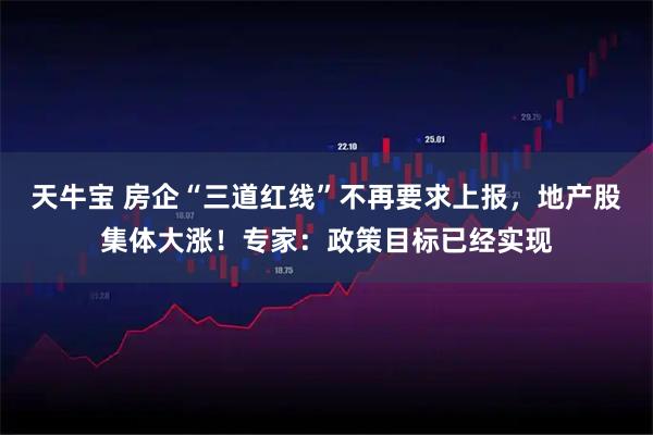 天牛宝 房企“三道红线”不再要求上报，地产股集体大涨！专家：政策目标已经实现