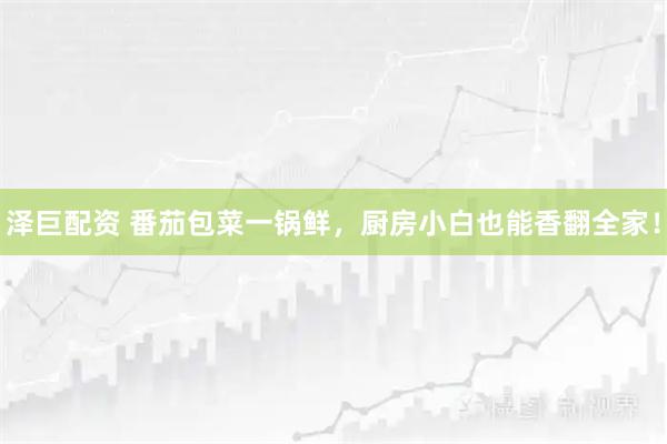 泽巨配资 番茄包菜一锅鲜，厨房小白也能香翻全家！