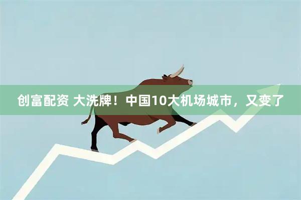 创富配资 大洗牌！中国10大机场城市，又变了