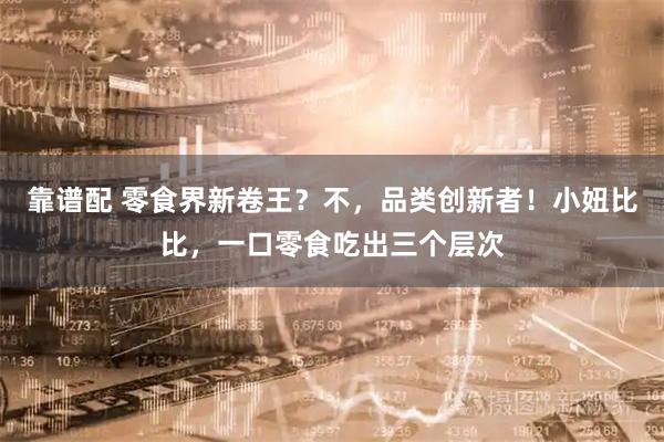 靠谱配 零食界新卷王？不，品类创新者！小妞比比，一口零食吃出三个层次