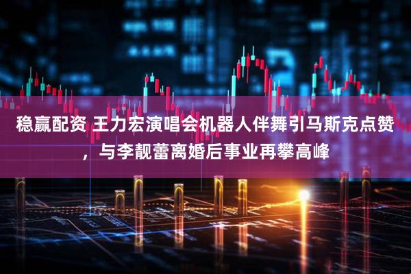 稳赢配资 王力宏演唱会机器人伴舞引马斯克点赞，与李靓蕾离婚后事业再攀高峰