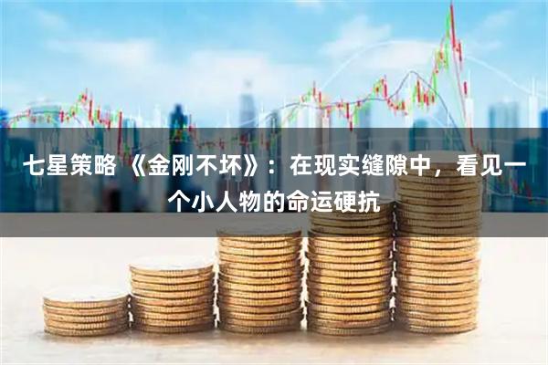 七星策略 《金刚不坏》：在现实缝隙中，看见一个小人物的命运硬抗
