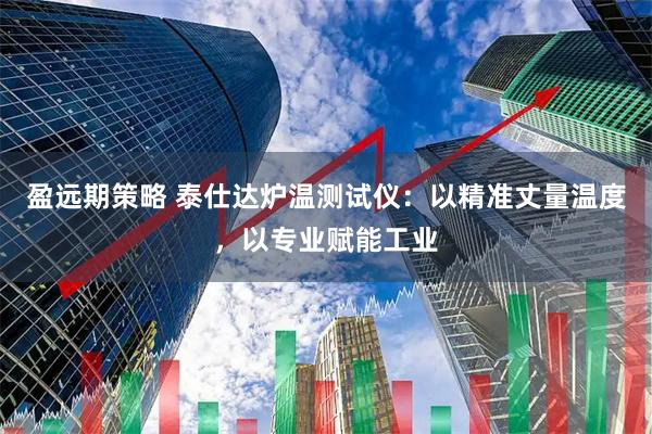 盈远期策略 泰仕达炉温测试仪：以精准丈量温度，以专业赋能工业