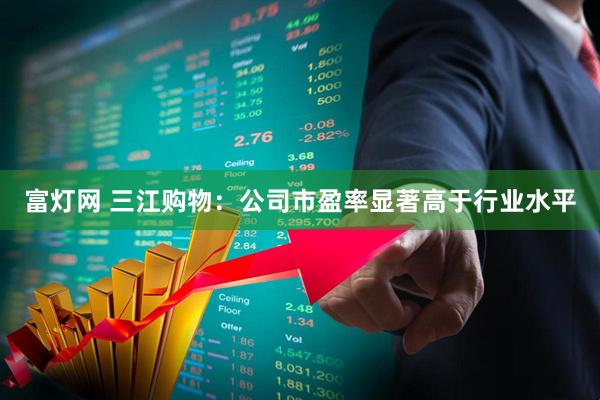 富灯网 三江购物：公司市盈率显著高于行业水平