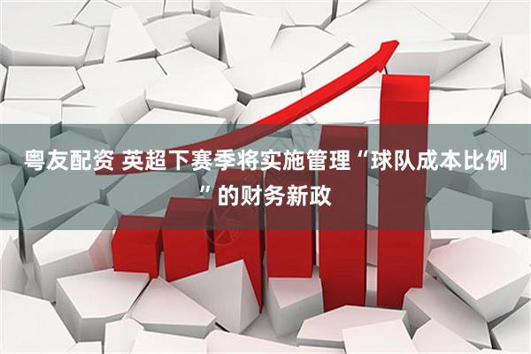粤友配资 英超下赛季将实施管理“球队成本比例”的财务新政