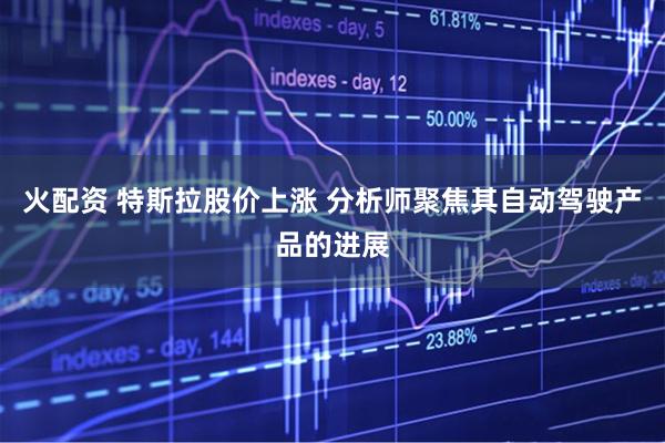 火配资 特斯拉股价上涨 分析师聚焦其自动驾驶产品的进展