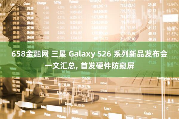 658金融网 三星 Galaxy S26 系列新品发布会一文汇总, 首发硬件防窥屏