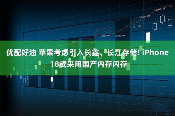 优配好油 苹果考虑引入长鑫、长江存储! iPhone 18或采用国产内存闪存