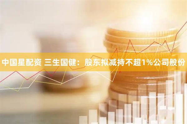 中国星配资 三生国健：股东拟减持不超1%公司股份
