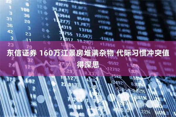 东信证券 160万江景房堆满杂物 代际习惯冲突值得深思