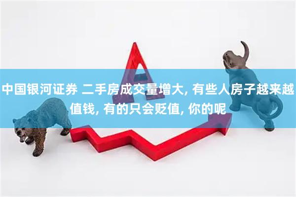 中国银河证券 二手房成交量增大, 有些人房子越来越值钱, 有的只会贬值, 你的呢