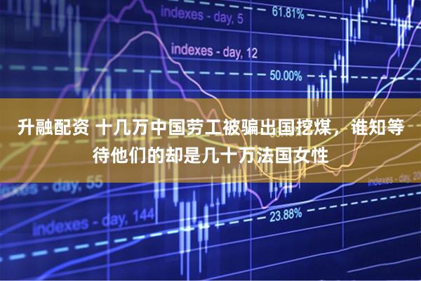 升融配资 十几万中国劳工被骗出国挖煤，谁知等待他们的却是几十万法国女性