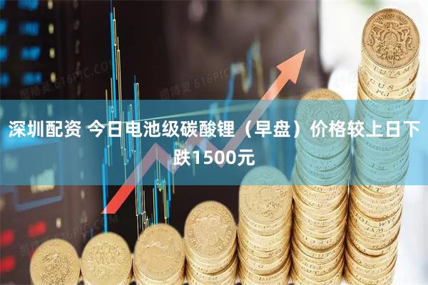 深圳配资 今日电池级碳酸锂（早盘）价格较上日下跌1500元