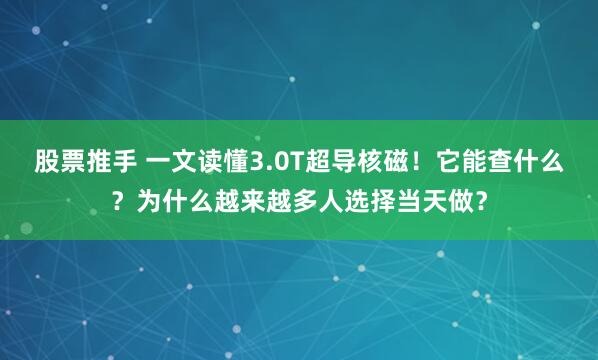 股票推手 一文读懂3.0T超导核磁！它能查什么？为什么越来越多人选择当天做？