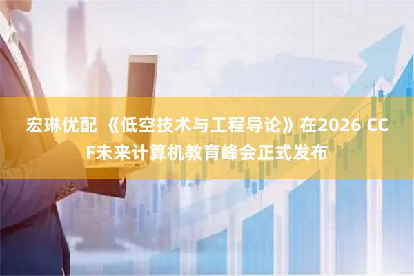 宏琳优配 《低空技术与工程导论》在2026 CCF未来计算机教育峰会正式发布